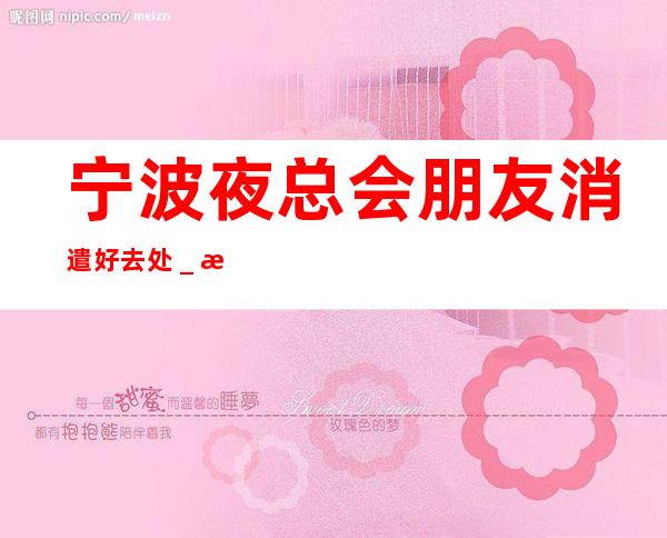 宁波夜总会朋友消遣好去处_推荐宁波和公馆KTV预订!
