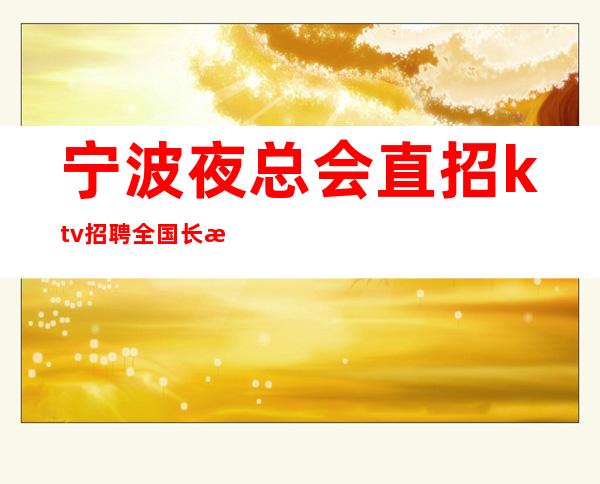 宁波夜总会直招ktv招聘全国长期招聘