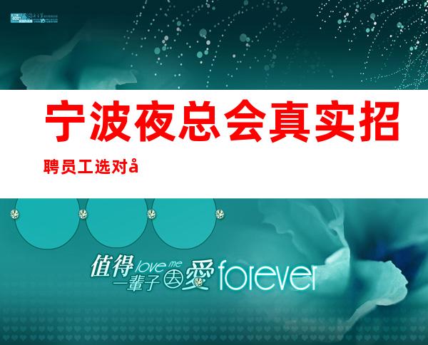 宁波夜总会真实招聘员工选对场子跟对人期待加入
