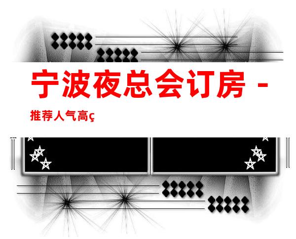 宁波夜总会订房-推荐人气高的五大夜总会档次介绍