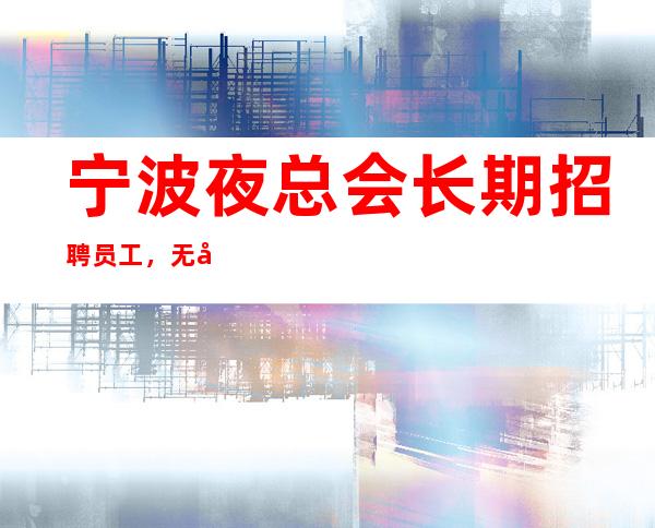 宁波夜总会长期招聘员工，无压力，挣轻轻松松