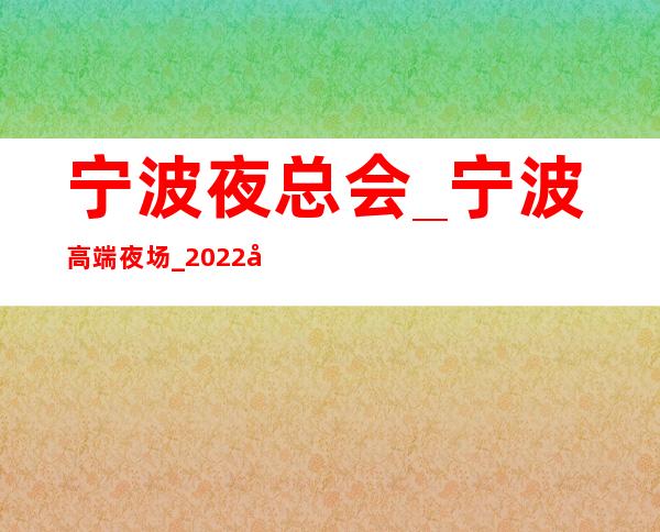 宁波夜总会_宁波高端夜场_2022宁波高端KTV