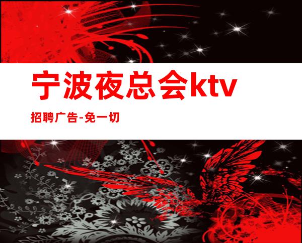 宁波夜总会ktv招聘广告-免一切费用亲自负责靠谱