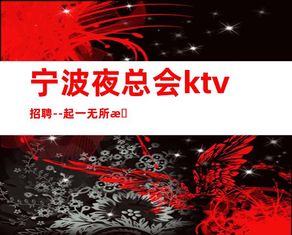 宁波夜总会ktv招聘--起一无所有该努力