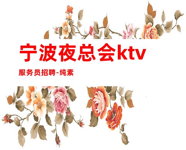 宁波夜总会ktv服务员招聘-纯素场ktv招聘起步促销员