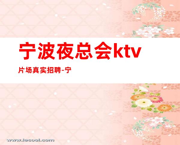 宁波夜总会ktv片场真实招聘-宁波专业夜总会团队