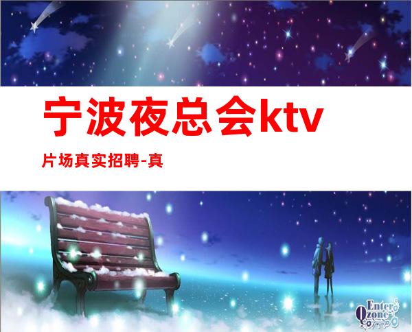 宁波夜总会ktv片场真实招聘-真实ktv招聘