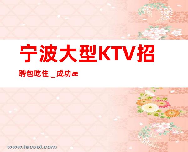 宁波大型KTV招聘包吃住_成功源于加入我们