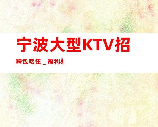 宁波大型KTV招聘包吃住_福利多进来看