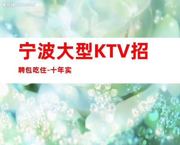 宁波大型KTV招聘包吃住-十年实力夜总会团队有保障不收一分