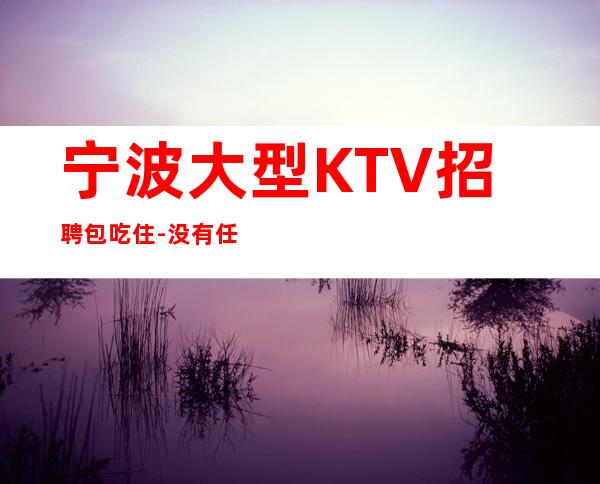 宁波大型KTV招聘包吃住-没有任何套路