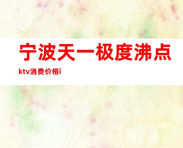 宁波天一极度沸点ktv消费价格（宁波一页ktv费用）