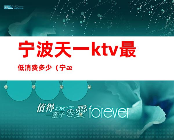 宁波天一ktv最低消费多少(宁波最贵的KTV)