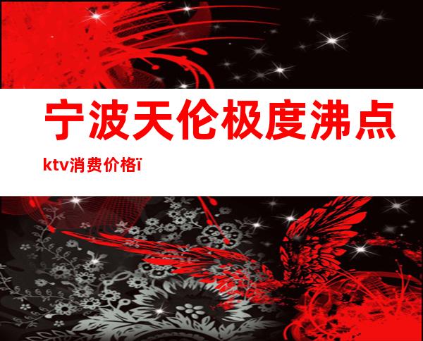 宁波天伦极度沸点ktv消费价格(宁波天伦极度沸点ktv消费价格)