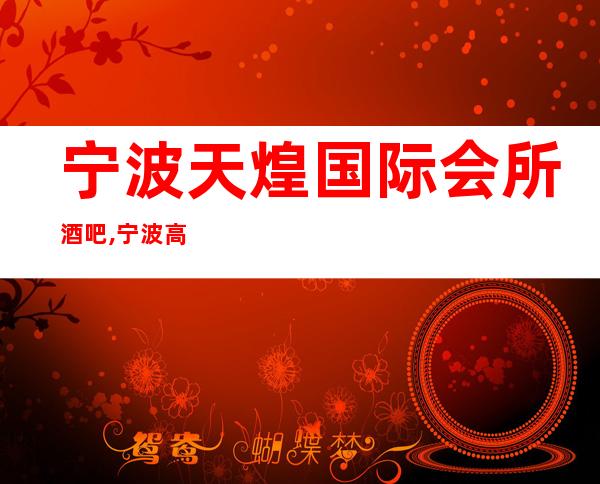 宁波天煌国际会所酒吧,宁波高会所酒吧休闲殿堂