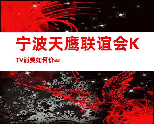 宁波天鹰联谊会KTV消费如何价格多少，节目好玩吗？