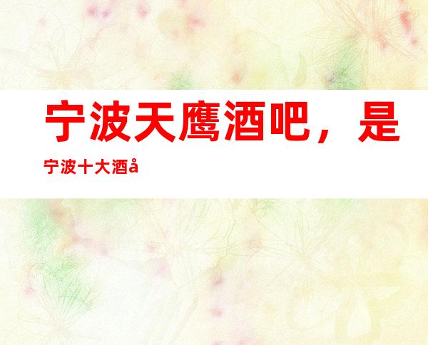 宁波天鹰酒吧,是宁波十大酒吧榜上有名