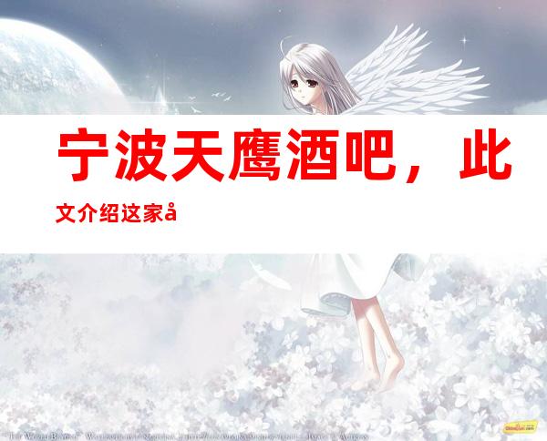 宁波天鹰酒吧,此文介绍这家店详情让你少踩坑