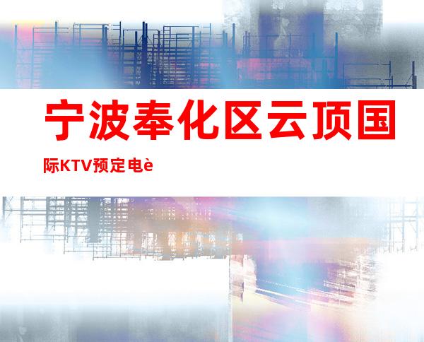 宁波奉化区云顶国际KTV预定电话-接待蕞优选择 – 宁波奉化商务KTV