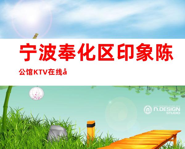 宁波奉化区印象陈公馆KTV在线咨询-免费预留包厢 – 宁波奉化商务KTV