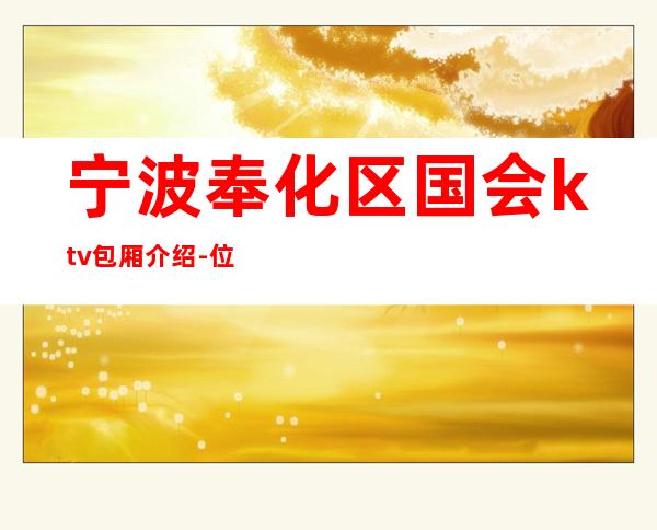 宁波奉化区国会ktv包厢介绍-位置消费一览 – 宁波奉化商务KTV