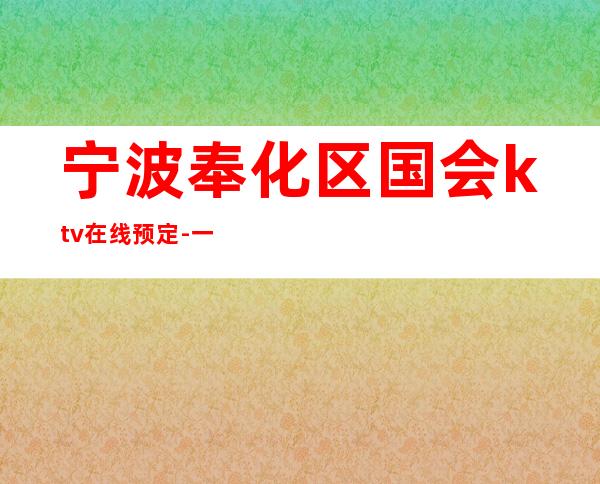 宁波奉化区国会ktv在线预定-一文带您了解 – 宁波奉化商务KTV