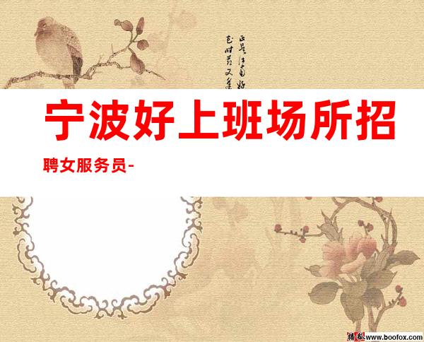 宁波好上班场所招聘女服务员-宁波压力小KTV车接自由可穿长裤