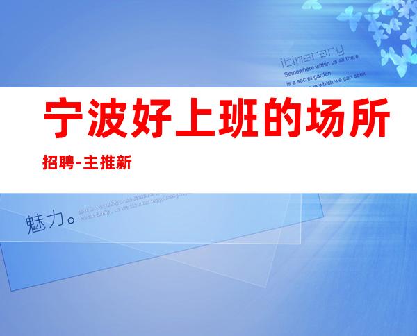 宁波好上班的场所招聘-主推新人上班