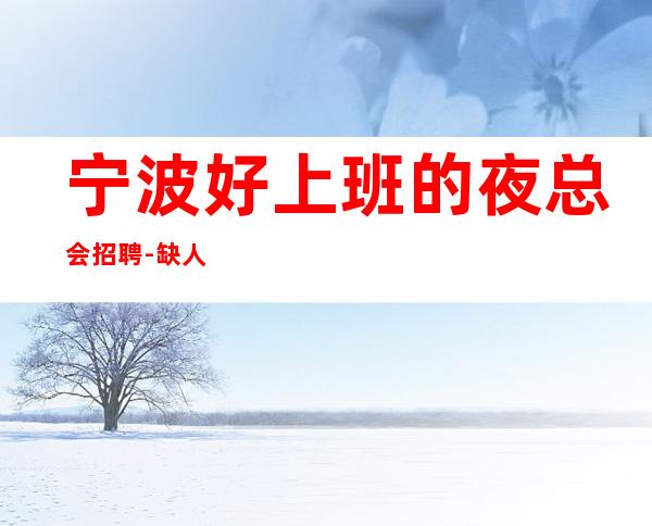 宁波好上班的夜总会招聘-缺人成为常态