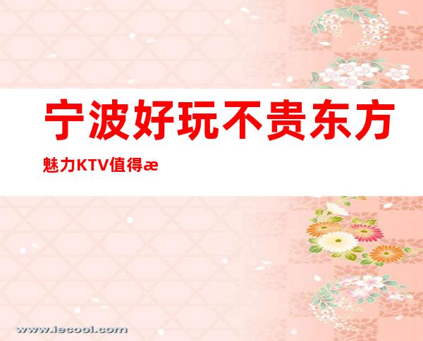 宁波好玩不贵东方魅力KTV值得推荐，档次高酒水便宜。