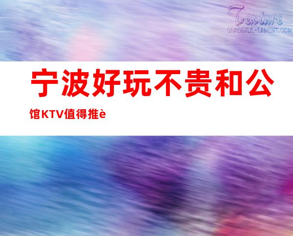 宁波好玩不贵和公馆KTV值得推荐，档次高酒水便宜。