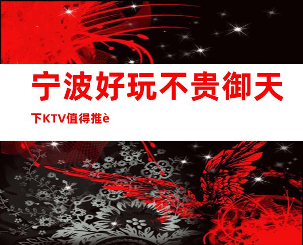 宁波好玩不贵御天下KTV值得推荐，档次高酒水便宜。