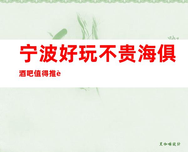宁波好玩不贵海俱酒吧值得推荐，档次高酒水便宜。