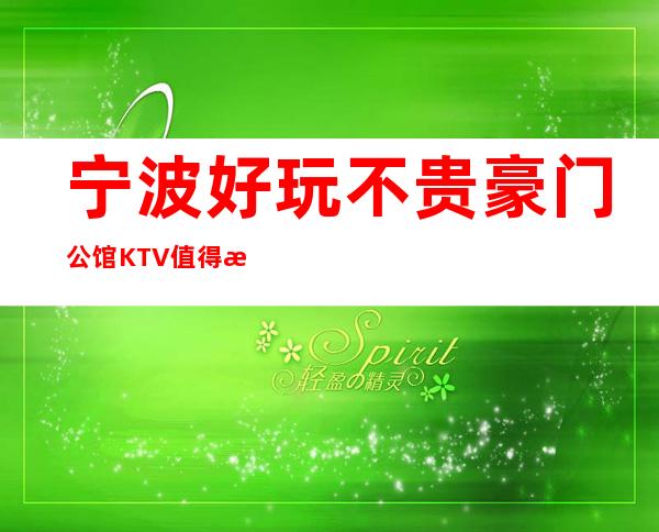 宁波好玩不贵豪门公馆KTV值得推荐，档次高酒水便宜。