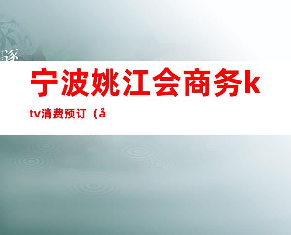 宁波姚江会商务ktv消费预订(宁波余姚KTV)