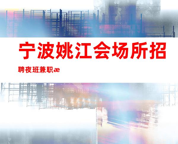 宁波姚江会场所招聘夜班兼职服务生信誉靠谱