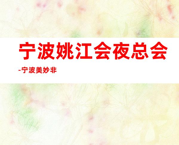宁波姚江会夜总会-宁波美妙非凡的夜总会