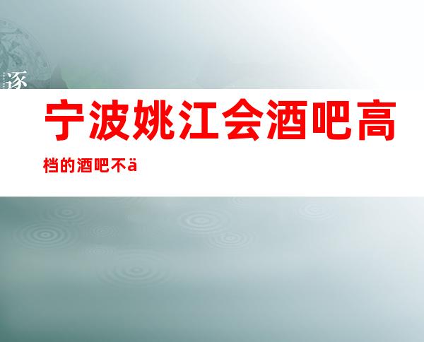 宁波姚江会酒吧高档的酒吧不一样的娱乐零距离的体验！