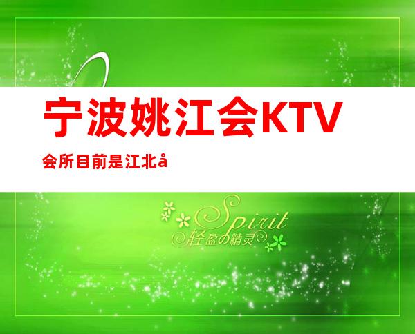 宁波姚江会KTV会所目前是江北区最有牌面的高端夜总会
