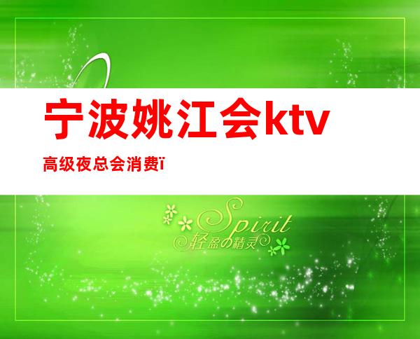 宁波姚江会ktv高级夜总会消费（宁波余姚夜总会）