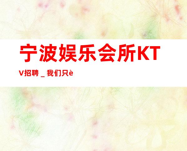 宁波娱乐会所KTV招聘_我们只要努力的人