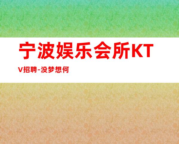 宁波娱乐会所KTV招聘-没梦想何必夜总会
