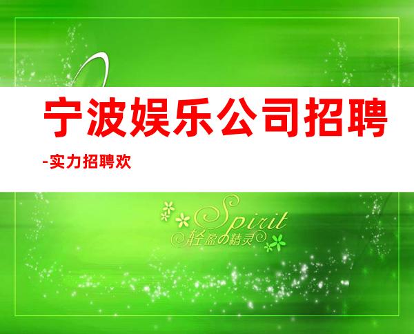 宁波娱乐公司招聘-实力招聘欢迎老员工回归
