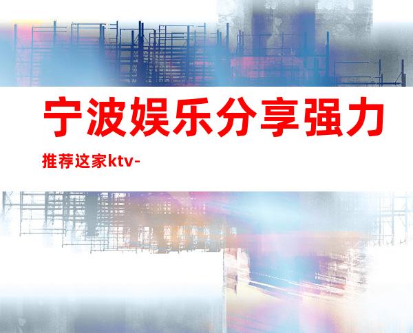 宁波娱乐分享.强力推荐这家ktv-宁波KTV预订咨询-榜上有名