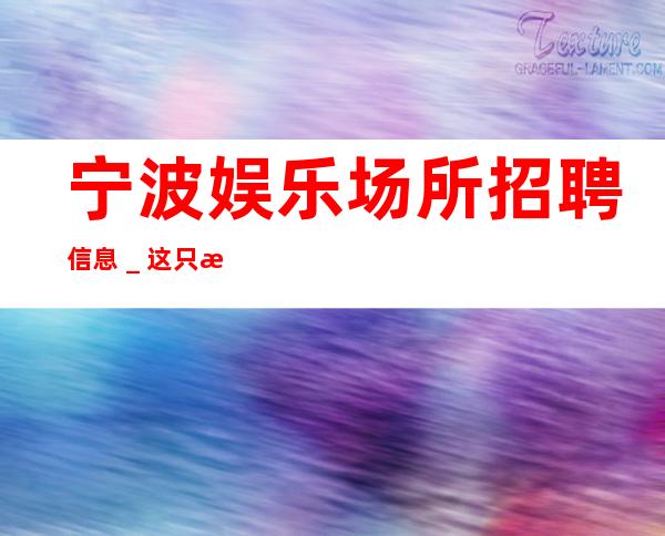 宁波娱乐场所招聘信息_这只是一个起点