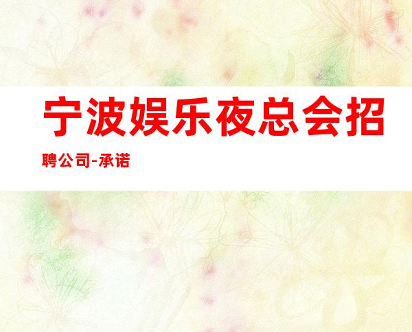 宁波娱乐夜总会招聘公司-承诺直招好像带你赚