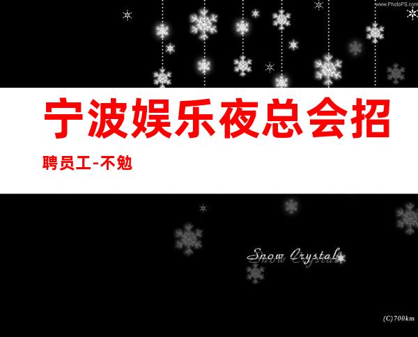 宁波娱乐夜总会招聘员工-不勉强合适就来