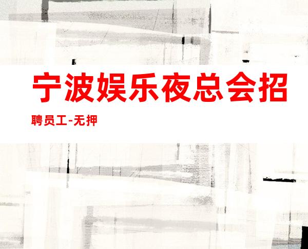 宁波娱乐夜总会招聘员工-无押金无ic卡薪资起步
