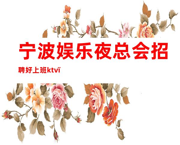 宁波娱乐夜总会招聘好上班ktv,直招女员工特