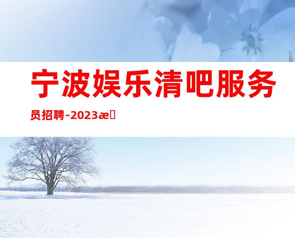 宁波娱乐清吧服务员招聘-2023无疫情每天稳定收入
